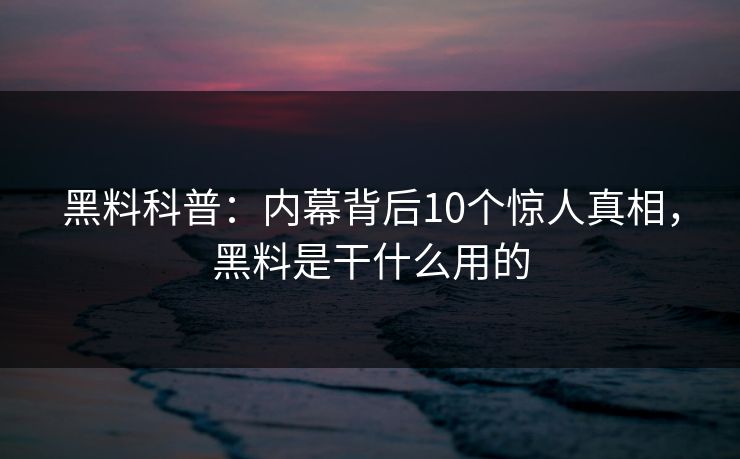 黑料科普：内幕背后10个惊人真相，黑料是干什么用的