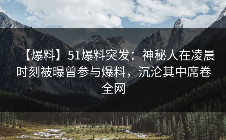 【爆料】51爆料突发：神秘人在凌晨时刻被曝曾参与爆料，沉沦其中席卷全网