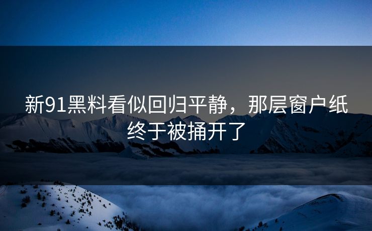 新91黑料看似回归平静,那层窗户纸终于被捅开了 新91黑料看似回归平静,那层窗户纸终于被捅开了