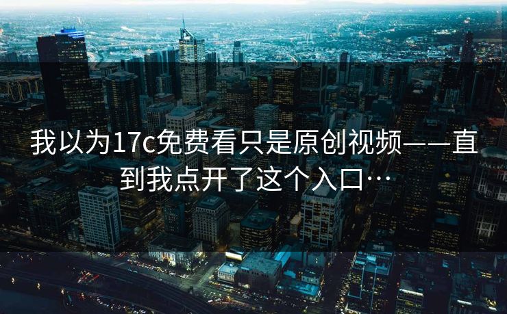 我以为17c免费看只是原创视频——直到我点开了这个入口… 我以为17c免费看只是原创视频——直到我点开了这个入口…