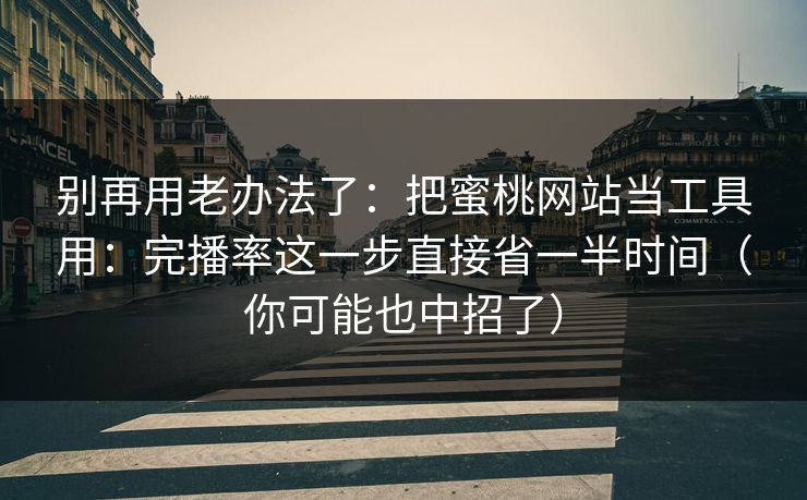 别再用老办法了:把蜜桃网站当工具用:完播率这一步直接省一半时间(你可能也中招了) 别再用老办法了:把蜜桃网站当工具用:完播率这一步直接省一半时间(你可能也中招了)