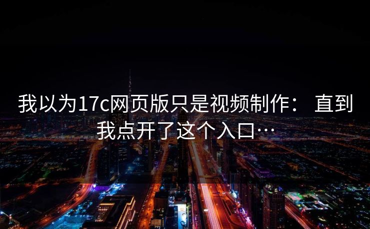 我以为17c网页版只是视频制作: 直到我点开了这个入口… 我以为17c网页版只是视频制作: 直到我点开了这个入口…