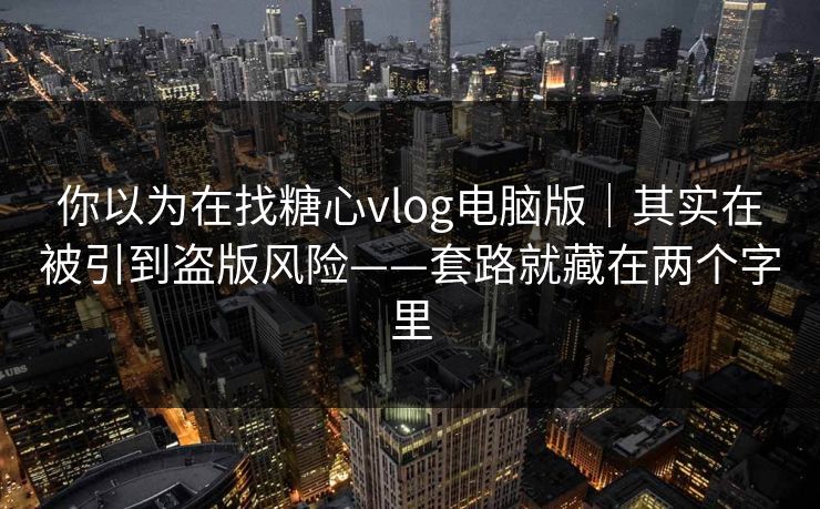你以为在找糖心vlog电脑版｜其实在被引到盗版风险——套路就藏在两个字里