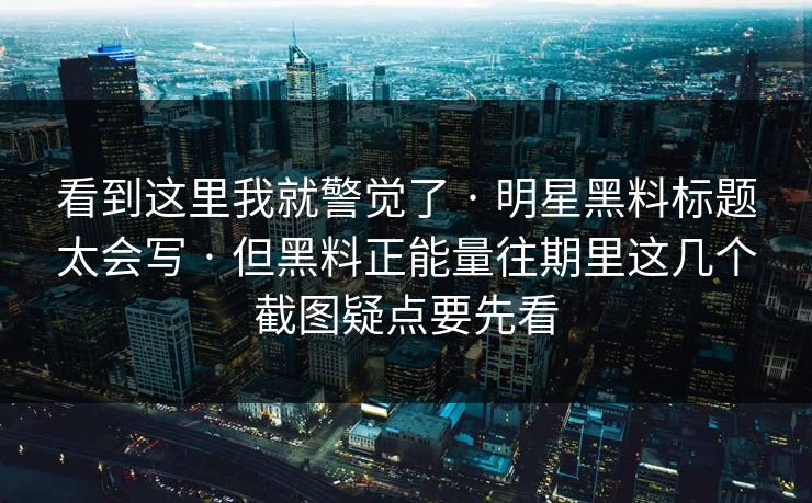 看到这里我就警觉了 · 明星黑料标题太会写 · 但黑料正能量往期里这几个截图疑点要先看