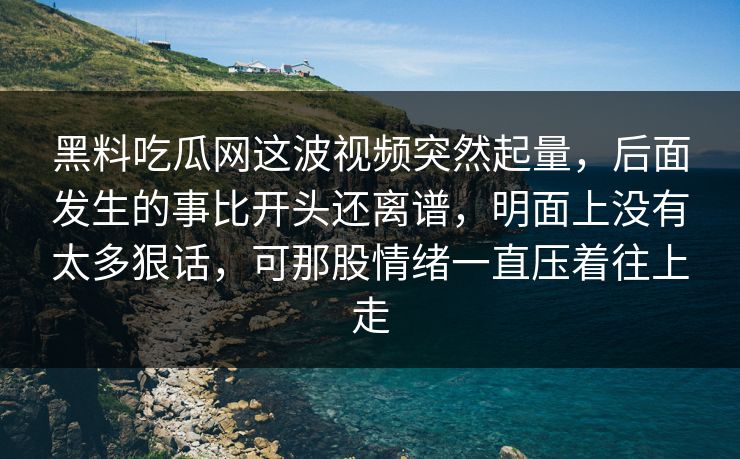 黑料吃瓜网这波视频突然起量,后面发生的事比开头还离谱,明面上没有太多狠话,可那股情绪一直压着往上走 黑料吃瓜网这波视频突然起量,后面发生的事比开头还离谱,明面上没有太多狠话,可那股情绪一直压着往上走