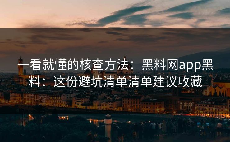 一看就懂的核查方法:黑料网app黑料:这份避坑清单清单建议收藏 一看就懂的核查方法:黑料网app黑料:这份避坑清单清单建议收藏