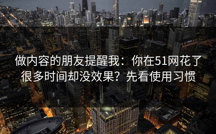 做内容的朋友提醒我：你在51网花了很多时间却没效果？先看使用习惯
