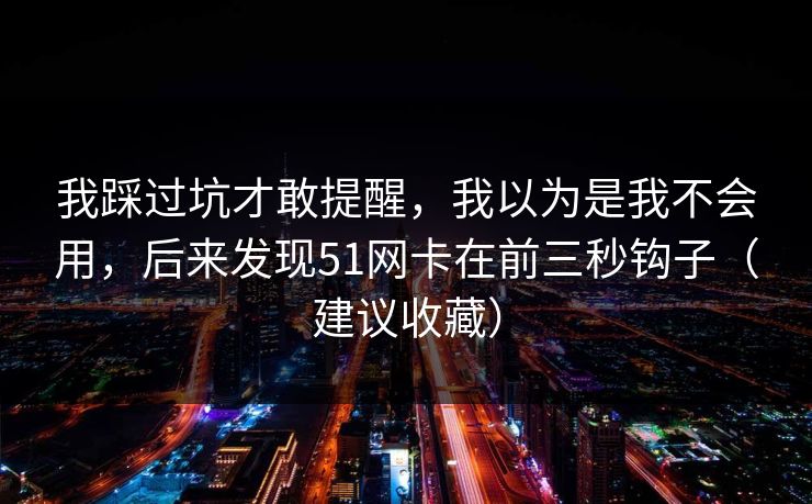 我踩过坑才敢提醒，我以为是我不会用，后来发现51网卡在前三秒钩子（建议收藏）