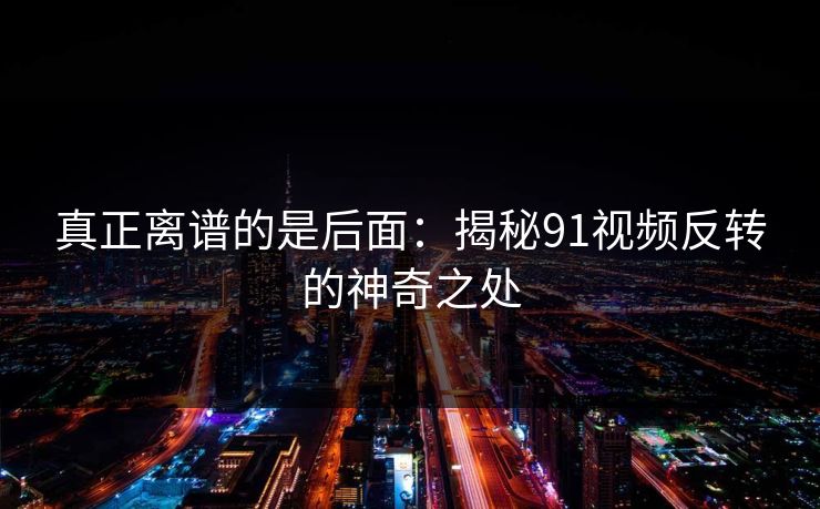 真正离谱的是后面:揭秘91视频反转的神奇之处 真正离谱的是后面:揭秘91视频反转的神奇之处