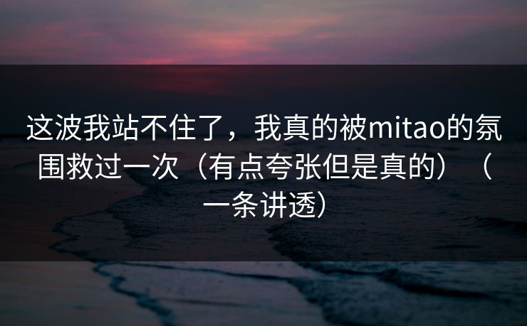 这波我站不住了,我真的被mitao的氛围救过一次(有点夸张但是真的)(一条讲透) 这波我站不住了,我真的被mitao的氛围救过一次(有点夸张但是真的)(一条讲透)