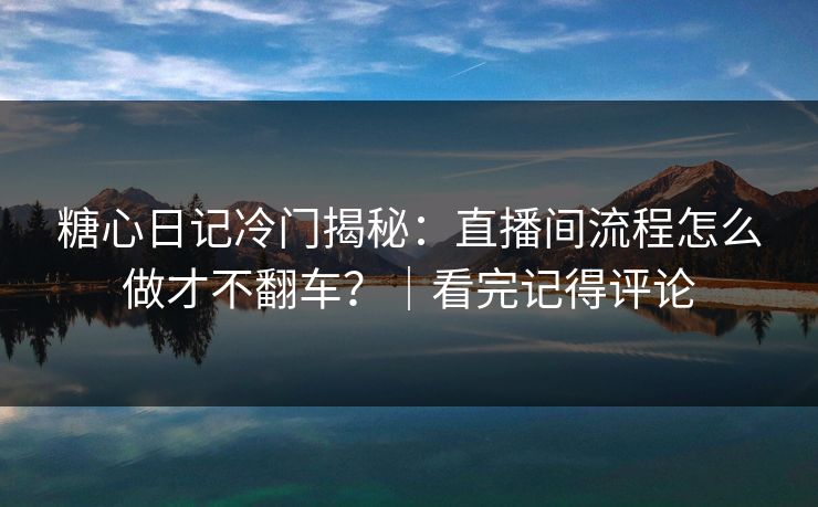 糖心日记冷门揭秘:直播间流程怎么做才不翻车?|看完记得评论 糖心日记冷门揭秘:直播间流程怎么做才不翻车?|看完记得评论
