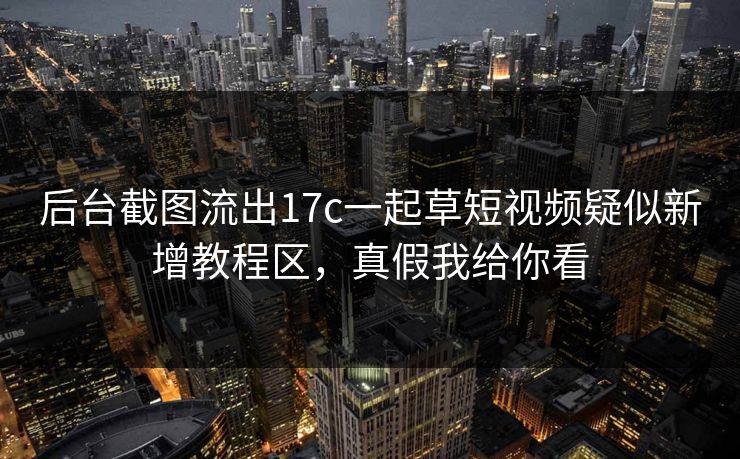 后台截图流出17c一起草短视频疑似新增教程区,真假我给你看 后台截图流出17c一起草短视频疑似新增教程区,真假我给你看