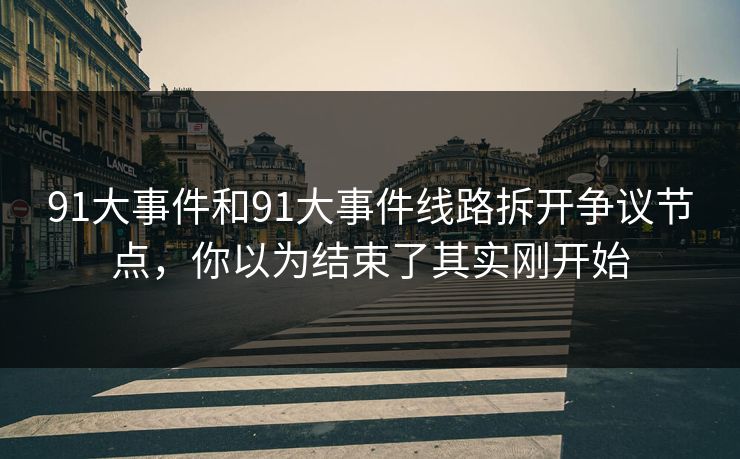 91大事件和91大事件线路拆开争议节点,你以为结束了其实刚开始 91大事件和91大事件线路拆开争议节点,你以为结束了其实刚开始