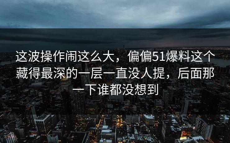 这波操作闹这么大,偏偏51爆料这个藏得最深的一层一直没人提,后面那一下谁都没想到 这波操作闹这么大,偏偏51爆料这个藏得最深的一层一直没人提,后面那一下谁都没想到