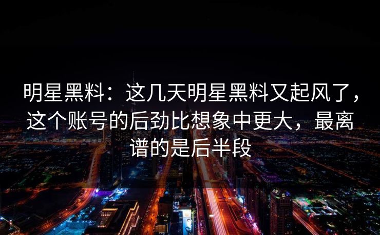 明星黑料:这几天明星黑料又起风了,这个账号的后劲比想象中更大,最离谱的是后半段 明星黑料:这几天明星黑料又起风了,这个账号的后劲比想象中更大,最离谱的是后半段