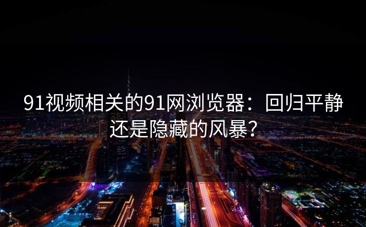 91视频相关的91网浏览器:回归平静还是隐藏的风暴? 91视频相关的91网浏览器:回归平静还是隐藏的风暴?