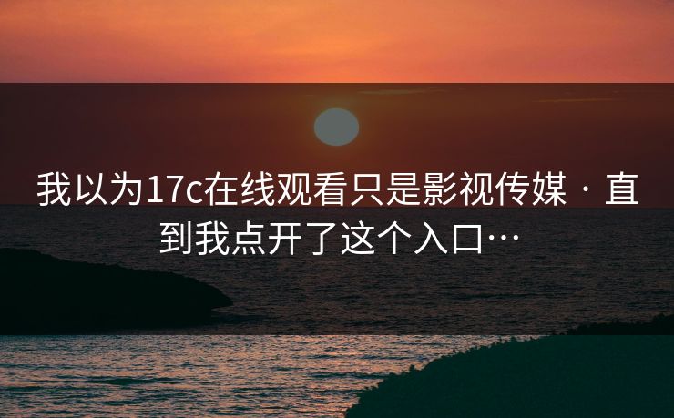 我以为17c在线观看只是影视传媒 · 直到我点开了这个入口…
