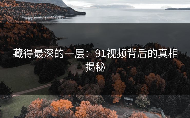 藏得最深的一层：91视频背后的真相揭秘