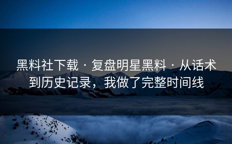 黑料社下载 · 复盘明星黑料 · 从话术到历史记录，我做了完整时间线