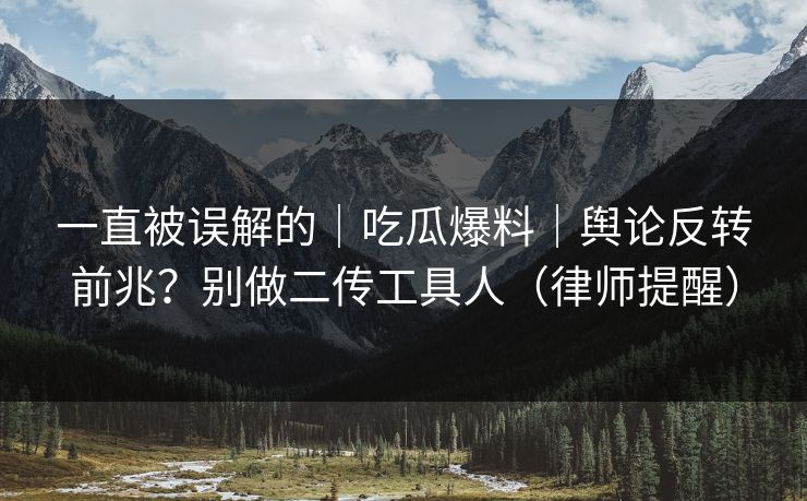 一直被误解的|吃瓜爆料|舆论反转前兆?别做二传工具人(律师提醒) 一直被误解的|吃瓜爆料|舆论反转前兆?别做二传工具人(律师提醒)