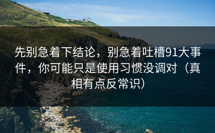 先别急着下结论,别急着吐槽91大事件,你可能只是使用习惯没调对(真相有点反常识) 先别急着下结论,别急着吐槽91大事件,你可能只是使用习惯没调对(真相有点反常识)