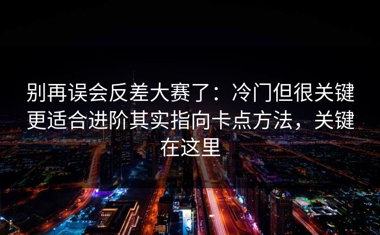 别再误会反差大赛了：冷门但很关键更适合进阶其实指向卡点方法，关键在这里