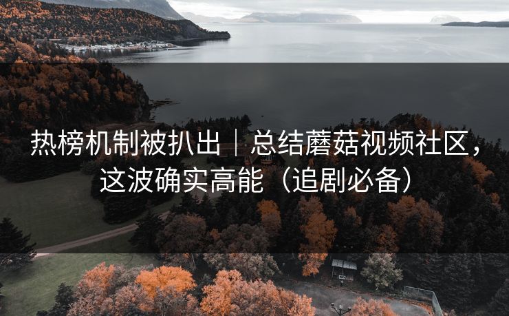 热榜机制被扒出｜总结蘑菇视频社区，这波确实高能（追剧必备）
