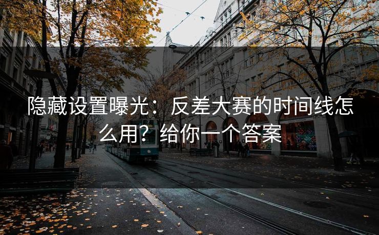 隐藏设置曝光：反差大赛的时间线怎么用？给你一个答案