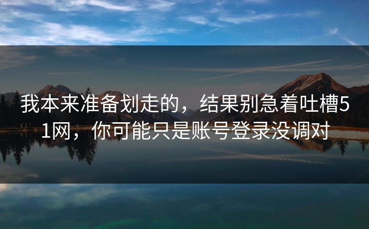 我本来准备划走的，结果别急着吐槽51网，你可能只是账号登录没调对