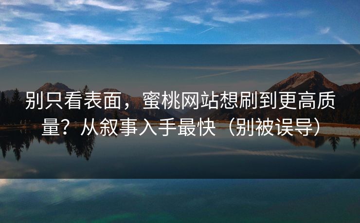 别只看表面，蜜桃网站想刷到更高质量？从叙事入手最快（别被误导）