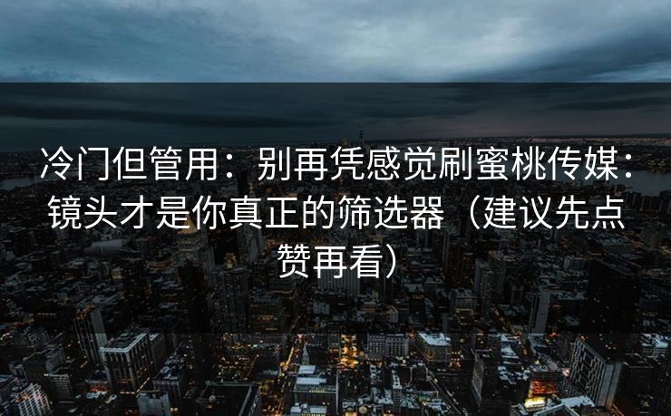 冷门但管用：别再凭感觉刷蜜桃传媒：镜头才是你真正的筛选器（建议先点赞再看）
