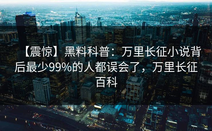 【震惊】黑料科普：万里长征小说背后最少99%的人都误会了，万里长征百科