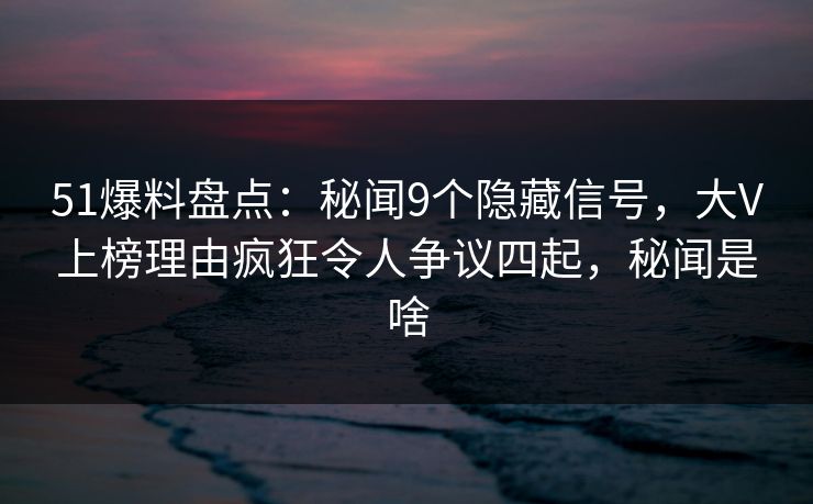 51爆料盘点:秘闻9个隐藏信号,大V上榜理由疯狂令人争议四起,秘闻是啥 51爆料盘点:秘闻9个隐藏信号,大V上榜理由疯狂令人争议四起,秘闻是啥