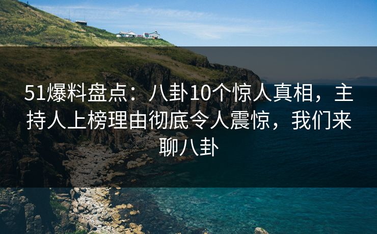 51爆料盘点：八卦10个惊人真相，主持人上榜理由彻底令人震惊，我们来聊八卦