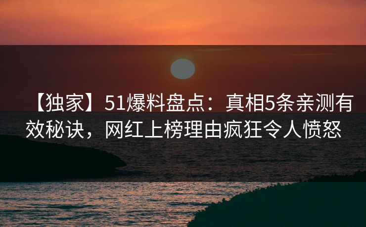 【独家】51爆料盘点：真相5条亲测有效秘诀，网红上榜理由疯狂令人愤怒
