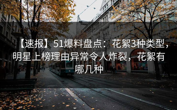 【速报】51爆料盘点：花絮3种类型，明星上榜理由异常令人炸裂，花絮有哪几种