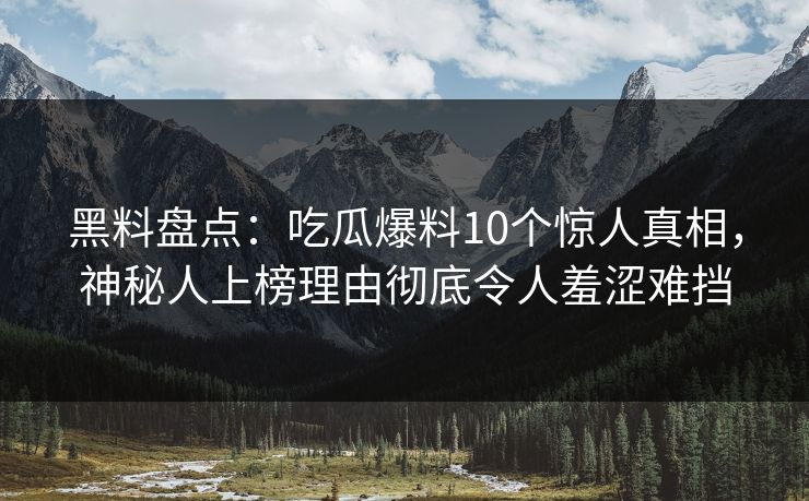 黑料盘点：吃瓜爆料10个惊人真相，神秘人上榜理由彻底令人羞涩难挡