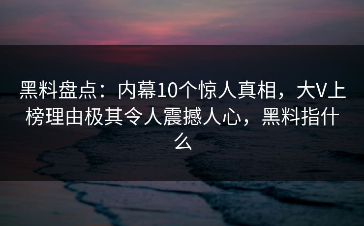 黑料盘点：内幕10个惊人真相，大V上榜理由极其令人震撼人心，黑料指什么