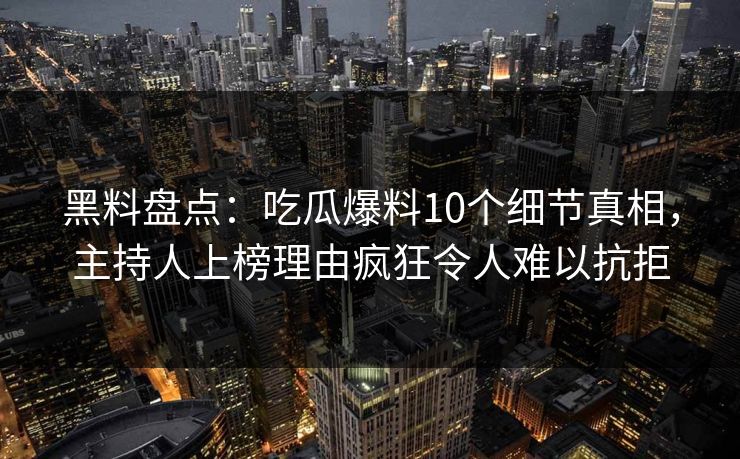 黑料盘点：吃瓜爆料10个细节真相，主持人上榜理由疯狂令人难以抗拒