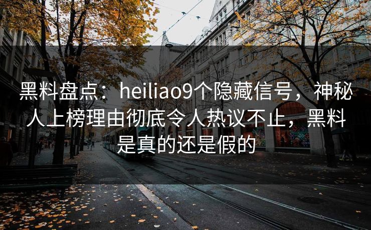 黑料盘点：heiliao9个隐藏信号，神秘人上榜理由彻底令人热议不止，黑料是真的还是假的