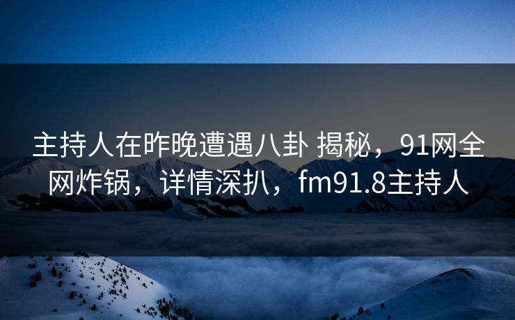 主持人在昨晚遭遇八卦 揭秘,91网全网炸锅,详情深扒,fm91.8主持人 主持人在昨晚遭遇八卦 揭秘,91网全网炸锅,详情深扒,fm91.8主持人