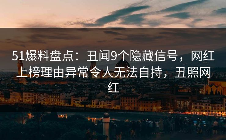 51爆料盘点：丑闻9个隐藏信号，网红上榜理由异常令人无法自持，丑照网红