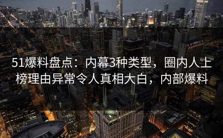 51爆料盘点:内幕3种类型,圈内人上榜理由异常令人真相大白,内部爆料 51爆料盘点:内幕3种类型,圈内人上榜理由异常令人真相大白,内部爆料