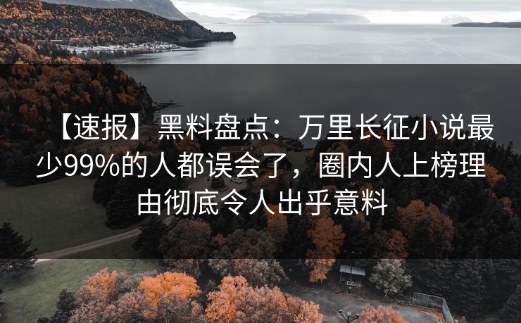 【速报】黑料盘点：万里长征小说最少99%的人都误会了，圈内人上榜理由彻底令人出乎意料