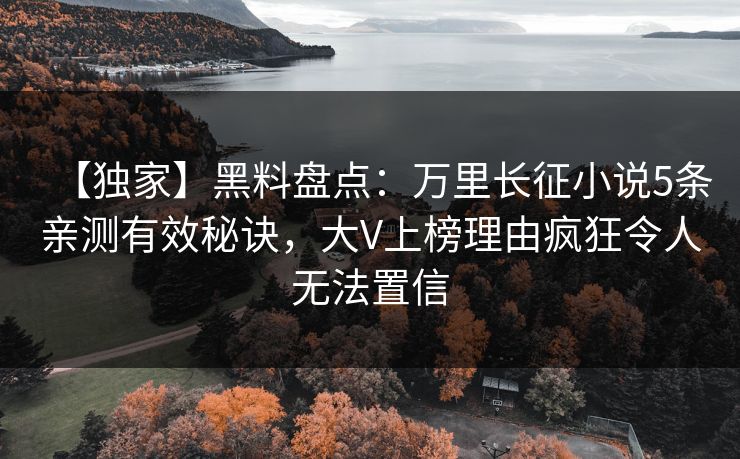 【独家】黑料盘点：万里长征小说5条亲测有效秘诀，大V上榜理由疯狂令人无法置信