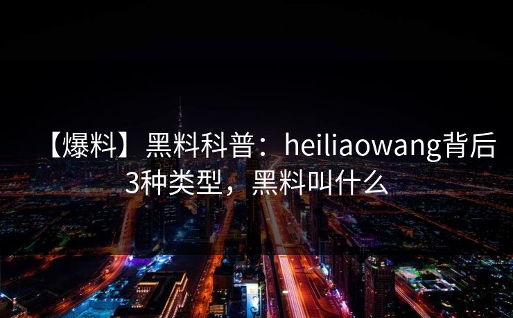 【爆料】黑料科普：heiliaowang背后3种类型，黑料叫什么