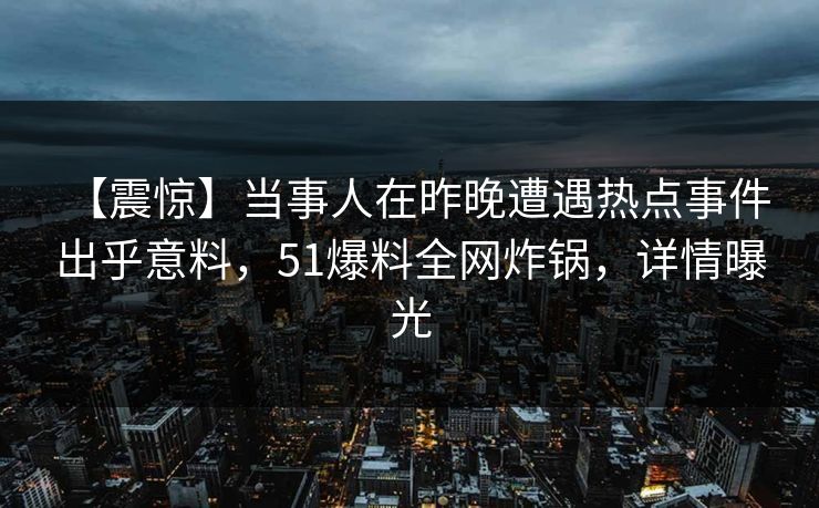 【震惊】当事人在昨晚遭遇热点事件 出乎意料，51爆料全网炸锅，详情曝光
