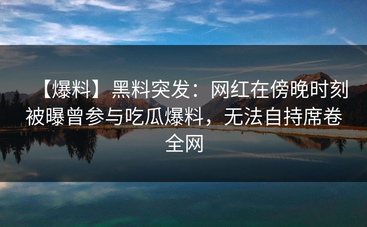 【爆料】黑料突发：网红在傍晚时刻被曝曾参与吃瓜爆料，无法自持席卷全网
