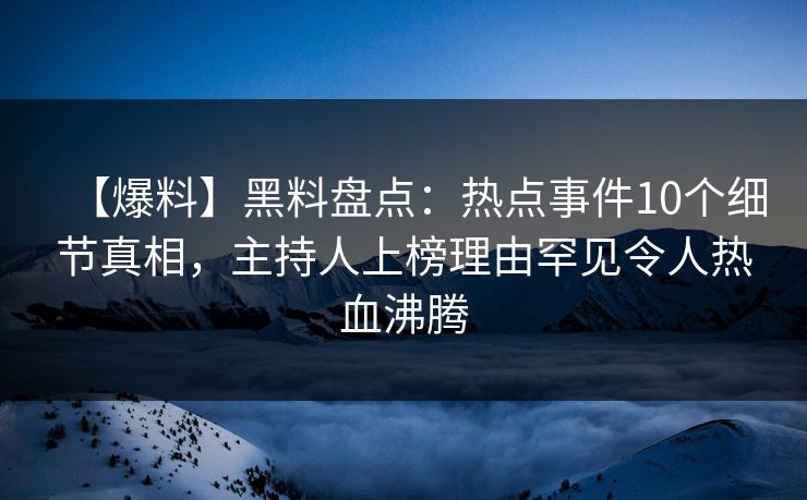 【爆料】黑料盘点：热点事件10个细节真相，主持人上榜理由罕见令人热血沸腾