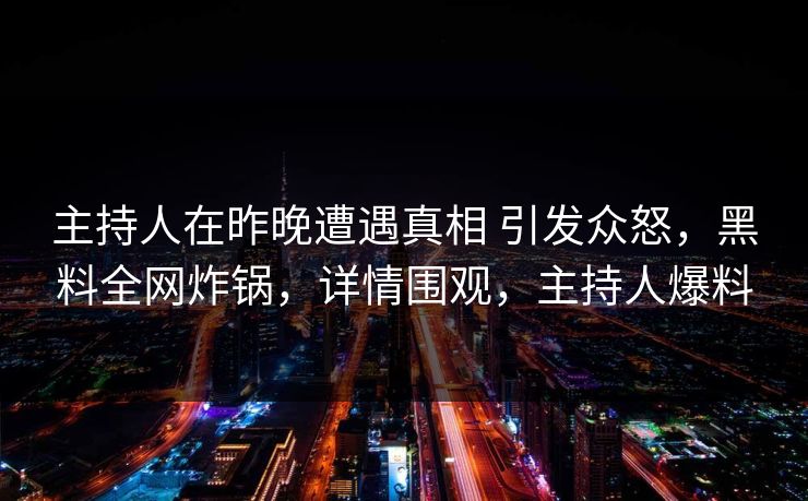 主持人在昨晚遭遇真相 引发众怒，黑料全网炸锅，详情围观，主持人爆料